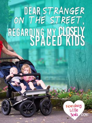 Dear stranger on the street, regarding my closely spaced kids. Encouragement for moms with toddler and newborns, and a reminder to all people everywhere who are viewing children the wrong way.